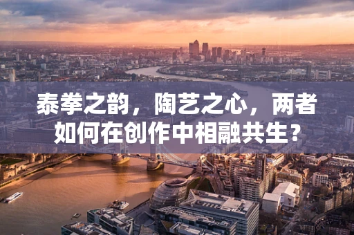 泰拳之韵，陶艺之心，两者如何在创作中相融共生？
