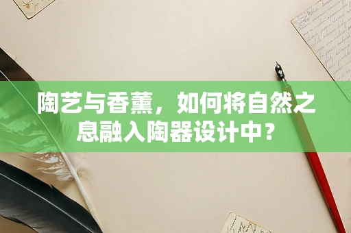 陶艺与香薰，如何将自然之息融入陶器设计中？