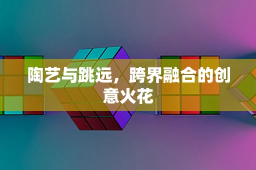 陶艺与跳远，跨界融合的创意火花