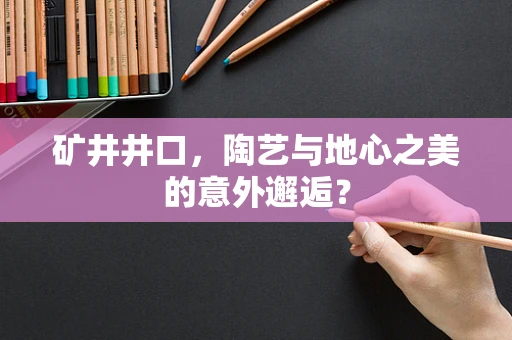 矿井井口，陶艺与地心之美的意外邂逅？