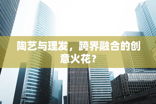 陶艺与理发，跨界融合的创意火花？