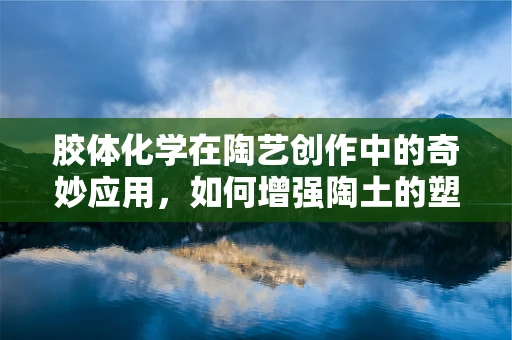 胶体化学在陶艺创作中的奇妙应用，如何增强陶土的塑形与稳定性？