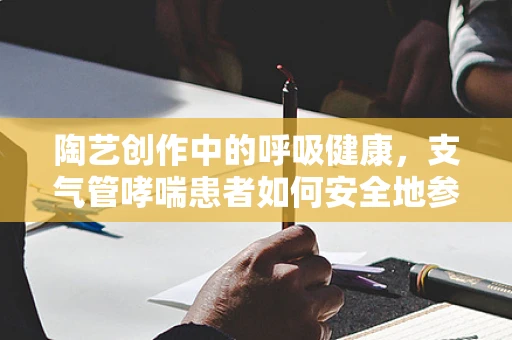 陶艺创作中的呼吸健康，支气管哮喘患者如何安全地参与陶艺工作？