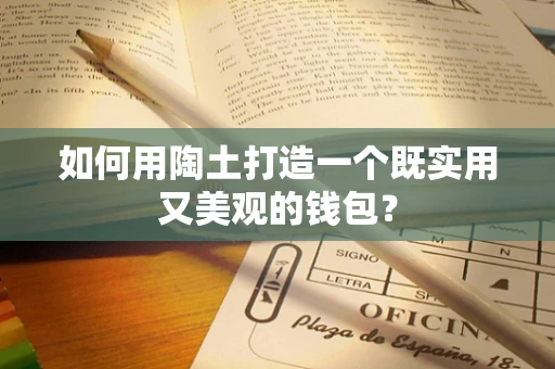 如何用陶土打造一个既实用又美观的钱包？
