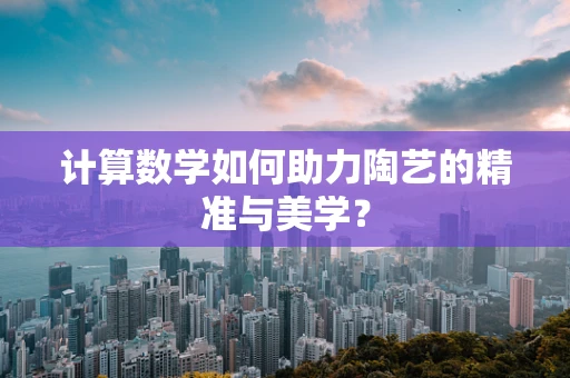 计算数学如何助力陶艺的精准与美学？