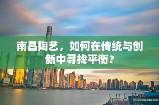 南昌陶艺，如何在传统与创新中寻找平衡？