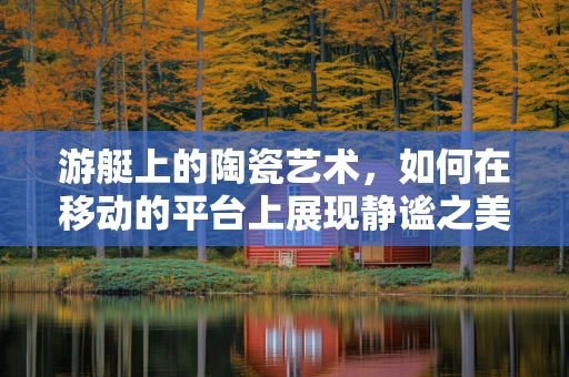 游艇上的陶瓷艺术，如何在移动的平台上展现静谧之美？