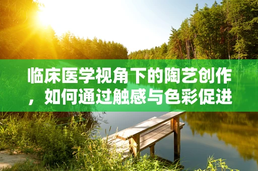临床医学视角下的陶艺创作，如何通过触感与色彩促进患者康复？