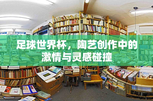 足球世界杯，陶艺创作中的激情与灵感碰撞