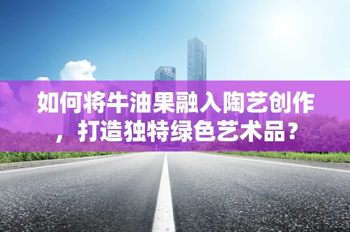 如何将牛油果融入陶艺创作，打造独特绿色艺术品？