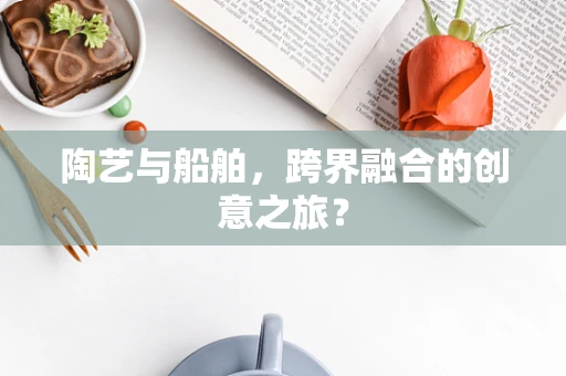 陶艺与船舶，跨界融合的创意之旅？