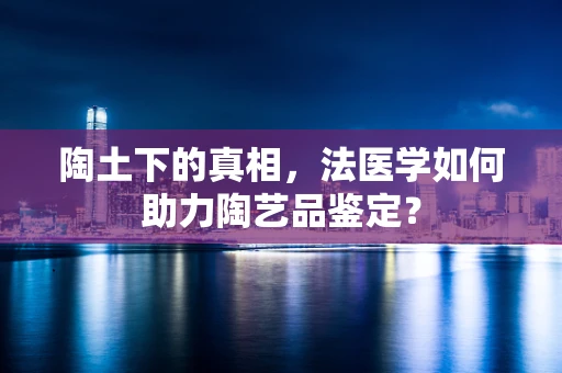 陶土下的真相，法医学如何助力陶艺品鉴定？