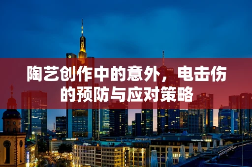 陶艺创作中的意外，电击伤的预防与应对策略