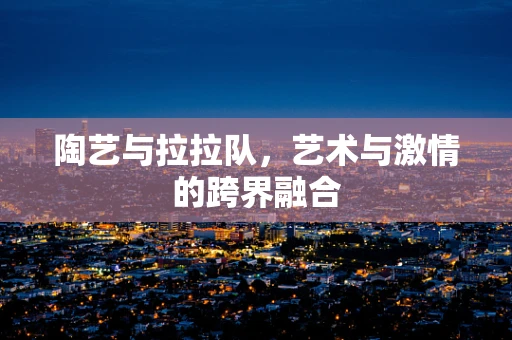 陶艺与拉拉队，艺术与激情的跨界融合