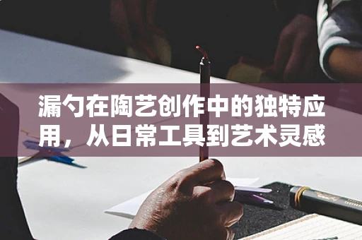 漏勺在陶艺创作中的独特应用，从日常工具到艺术灵感的桥梁