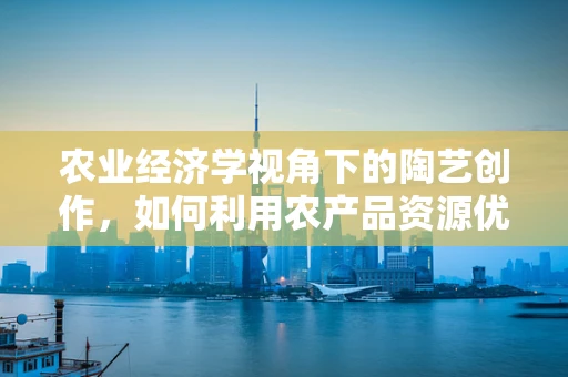 农业经济学视角下的陶艺创作，如何利用农产品资源优化陶艺材料供应链？
