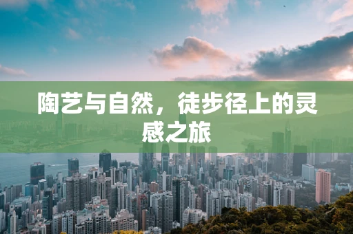 陶艺与自然，徒步径上的灵感之旅