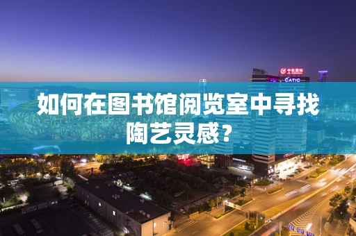如何在图书馆阅览室中寻找陶艺灵感？