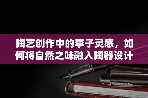 陶艺创作中的李子灵感，如何将自然之味融入陶器设计？