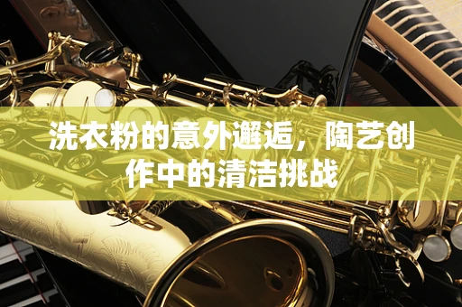 洗衣粉的意外邂逅，陶艺创作中的清洁挑战