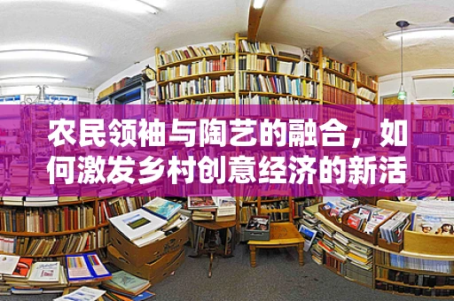 农民领袖与陶艺的融合，如何激发乡村创意经济的新活力？