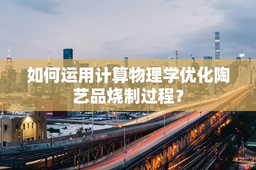 如何运用计算物理学优化陶艺品烧制过程？