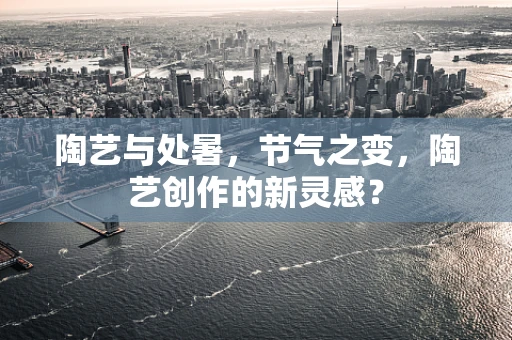 陶艺与处暑，节气之变，陶艺创作的新灵感？
