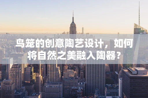 鸟笼的创意陶艺设计，如何将自然之美融入陶器？
