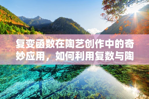 复变函数在陶艺创作中的奇妙应用，如何利用复数与陶艺造型的和谐共生？