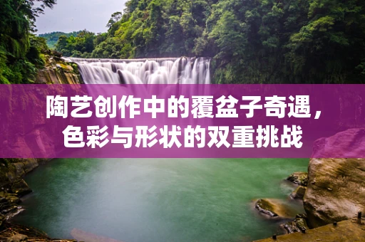 陶艺创作中的覆盆子奇遇，色彩与形状的双重挑战