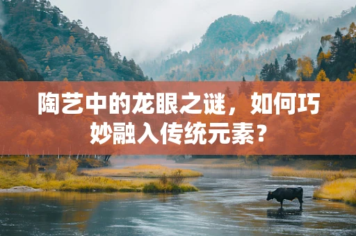 陶艺中的龙眼之谜，如何巧妙融入传统元素？