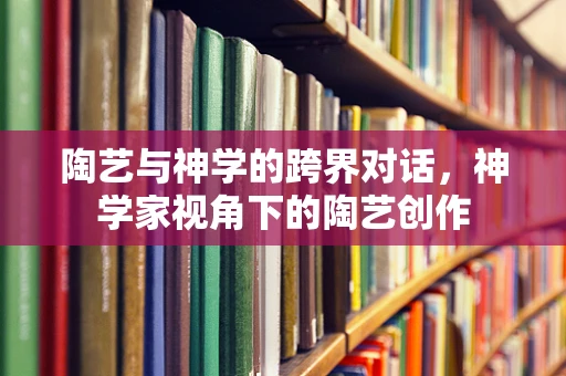 陶艺与神学的跨界对话，神学家视角下的陶艺创作