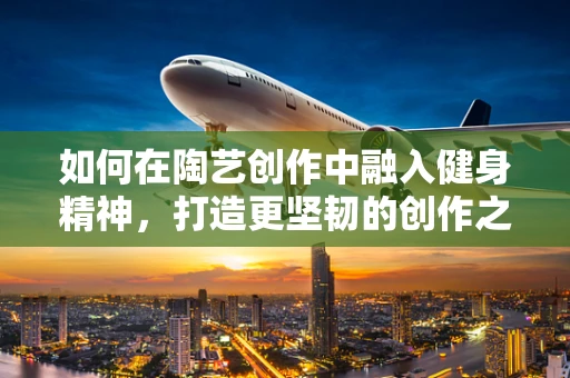 如何在陶艺创作中融入健身精神，打造更坚韧的创作之路？