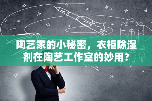 陶艺家的小秘密，衣柜除湿剂在陶艺工作室的妙用？