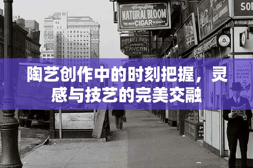 陶艺创作中的时刻把握，灵感与技艺的完美交融