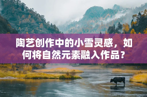 陶艺创作中的小雪灵感，如何将自然元素融入作品？