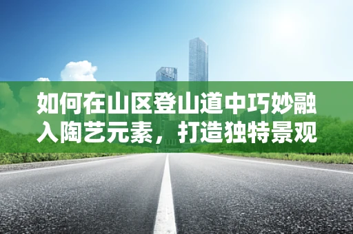 如何在山区登山道中巧妙融入陶艺元素，打造独特景观？