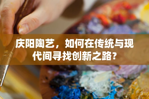 庆阳陶艺，如何在传统与现代间寻找创新之路？