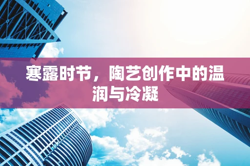 寒露时节，陶艺创作中的温润与冷凝