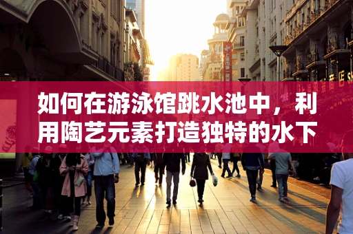 如何在游泳馆跳水池中，利用陶艺元素打造独特的水下景观？