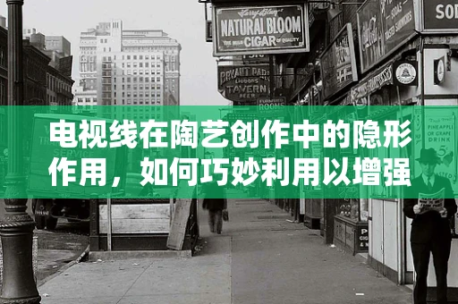 电视线在陶艺创作中的隐形作用，如何巧妙利用以增强作品质感？