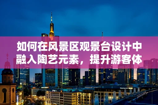 如何在风景区观景台设计中融入陶艺元素，提升游客体验？