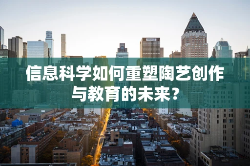 信息科学如何重塑陶艺创作与教育的未来？