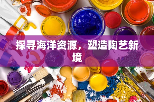探寻海洋资源，塑造陶艺新境