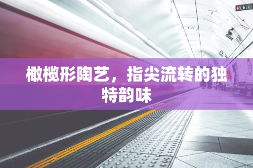 橄榄形陶艺，指尖流转的独特韵味