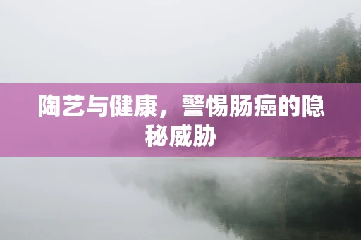 陶艺与健康，警惕肠癌的隐秘威胁
