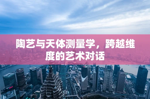陶艺与天体测量学，跨越维度的艺术对话