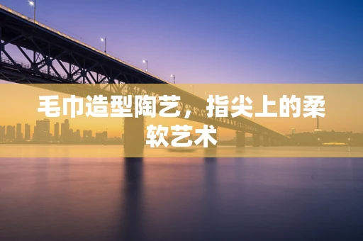 毛巾造型陶艺，指尖上的柔软艺术