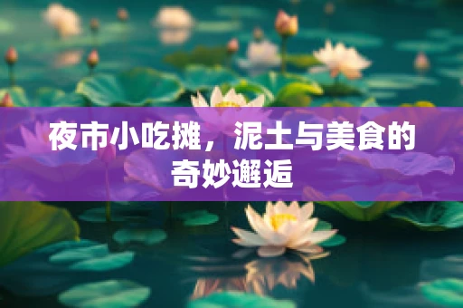夜市小吃摊，泥土与美食的奇妙邂逅