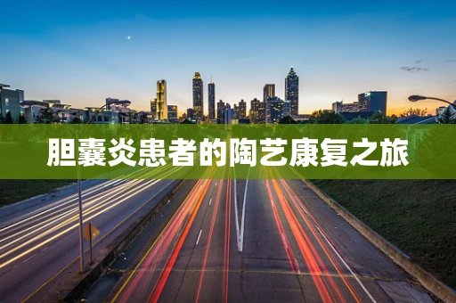胆囊炎患者的陶艺康复之旅